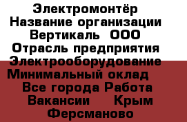 Электромонтёр › Название организации ­ Вертикаль, ООО › Отрасль предприятия ­ Электрооборудование › Минимальный оклад ­ 1 - Все города Работа » Вакансии   . Крым,Ферсманово